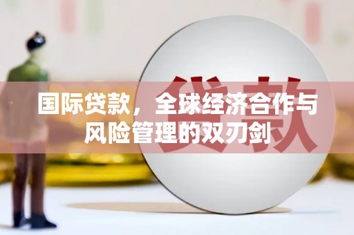乐安国际贷款，全球经济合作与风险管理的双刃剑