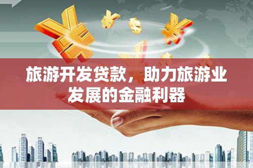 乐安旅游开发贷款，助力旅游业发展的金融利器