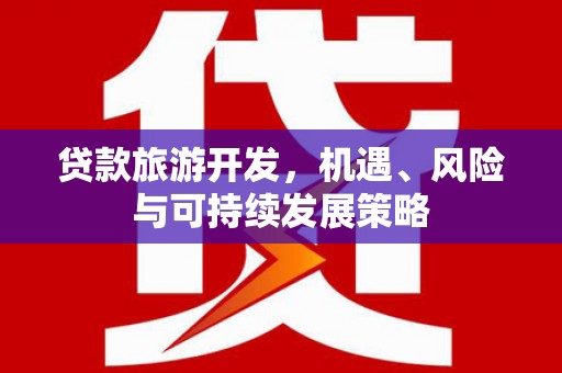 乐安贷款旅游开发，机遇、风险与可持续发展策略