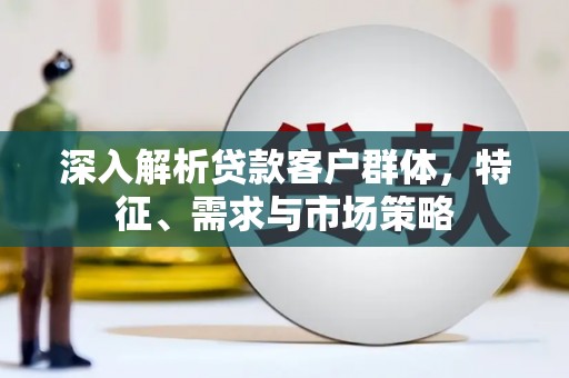 乐安深入解析贷款客户群体，特征、需求与市场策略
