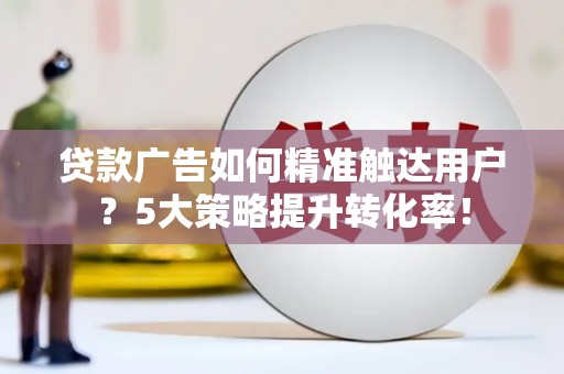 乐安贷款广告如何精准触达用户？5大策略提升转化率！