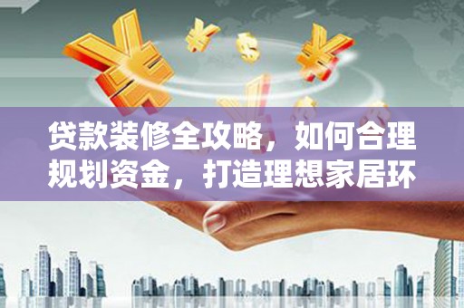 乐安贷款装修全攻略，如何合理规划资金，打造理想家居环境
