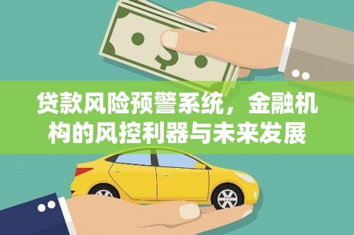 乐安贷款风险预警系统，金融机构的风控利器与未来发展