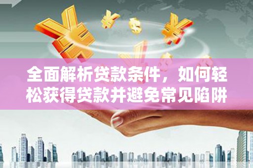 乐安全面解析贷款条件，如何轻松获得贷款并避免常见陷阱