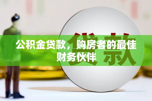 乐安公积金贷款，购房者的最佳财务伙伴