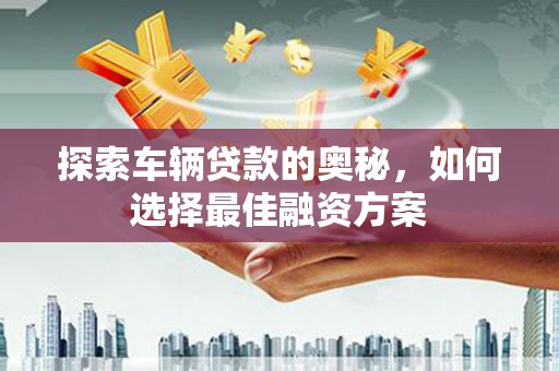 乐安探索车辆贷款的奥秘，如何选择最佳融资方案
