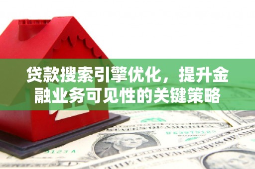 乐安贷款搜索引擎优化，提升金融业务可见性的关键策略