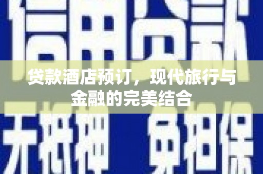 乐安贷款酒店预订，现代旅行与金融的完美结合