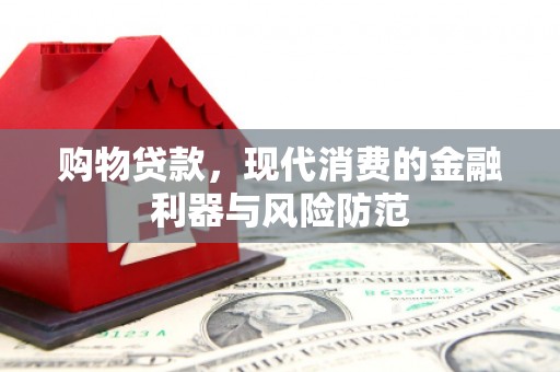 乐安购物贷款，现代消费的金融利器与风险防范