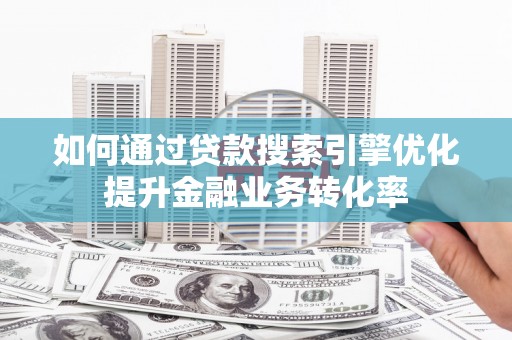 乐安如何通过贷款搜索引擎优化提升金融业务转化率