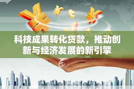 乐安科技成果转化贷款，推动创新与经济发展的新引擎
