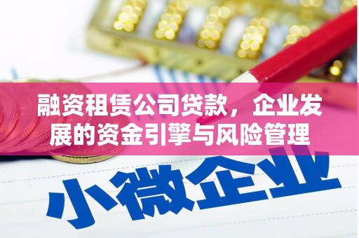 乐安融资租赁公司贷款，企业发展的资金引擎与风险管理
