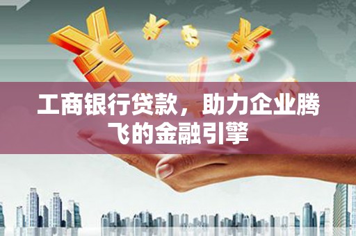 乐安工商银行贷款，助力企业腾飞的金融引擎