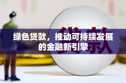 乐安绿色贷款，推动可持续发展的金融新引擎