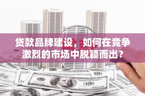 乐安贷款品牌建设，如何在竞争激烈的市场中脱颖而出？