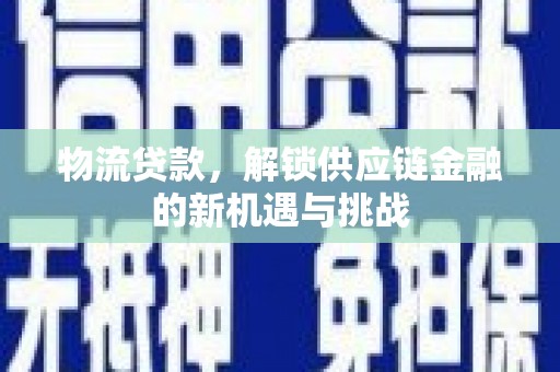 乐安物流贷款，解锁供应链金融的新机遇与挑战