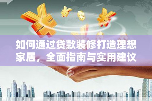 乐安如何通过贷款装修打造理想家居，全面指南与实用建议