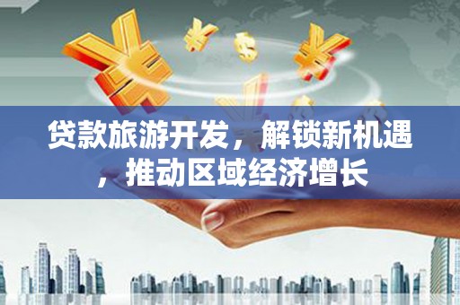 乐安贷款旅游开发，解锁新机遇，推动区域经济增长