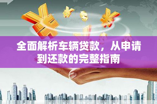 乐安全面解析车辆贷款，从申请到还款的完整指南