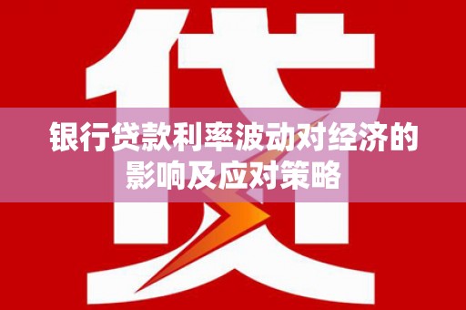 乐安银行贷款利率波动对经济的影响及应对策略