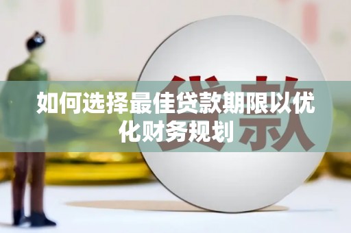 乐安如何选择最佳贷款期限以优化财务规划
