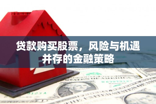 乐安贷款购买股票，风险与机遇并存的金融策略