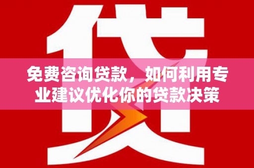 乐安免费咨询贷款，如何利用专业建议优化你的贷款决策