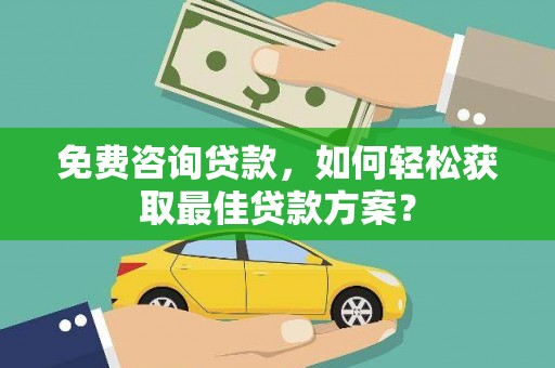 乐安免费咨询贷款，如何轻松获取最佳贷款方案？